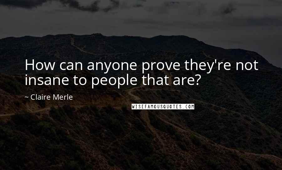 Claire Merle Quotes: How can anyone prove they're not insane to people that are?