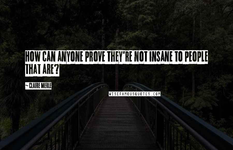 Claire Merle Quotes: How can anyone prove they're not insane to people that are?