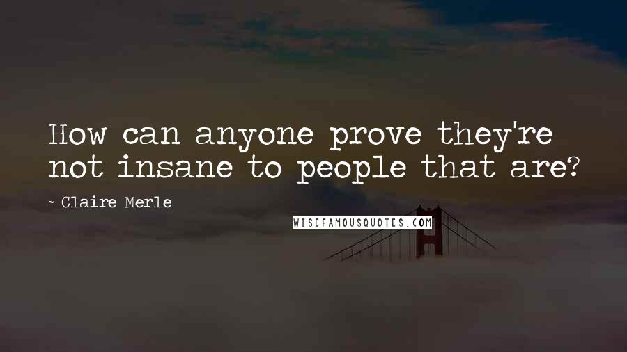 Claire Merle Quotes: How can anyone prove they're not insane to people that are?