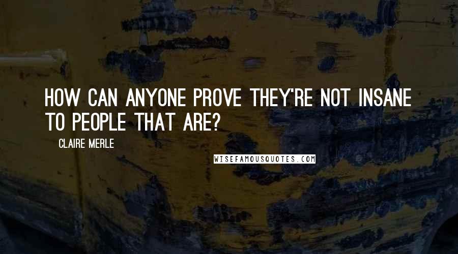 Claire Merle Quotes: How can anyone prove they're not insane to people that are?