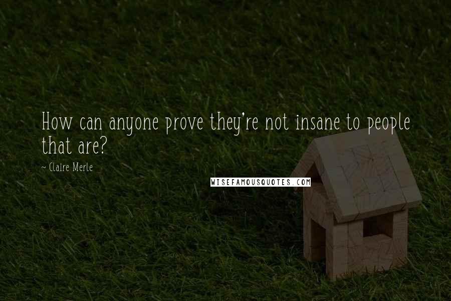 Claire Merle Quotes: How can anyone prove they're not insane to people that are?