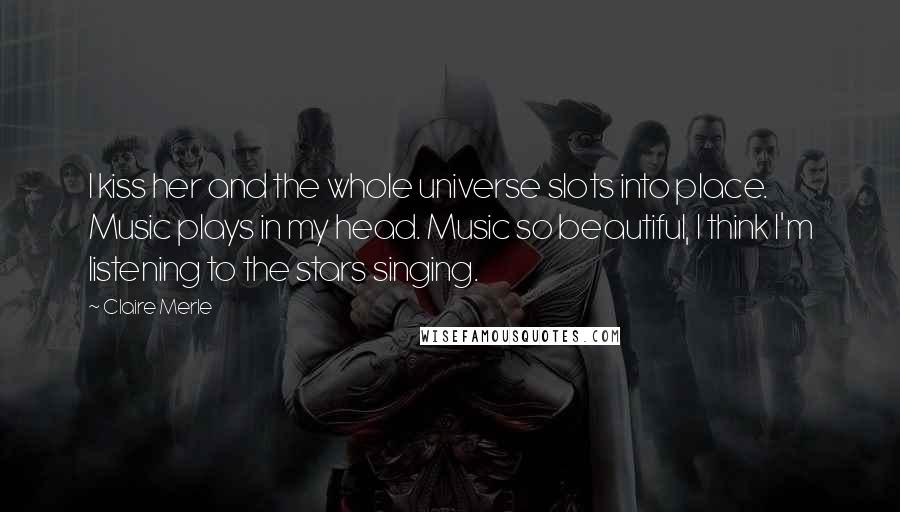 Claire Merle Quotes: I kiss her and the whole universe slots into place. Music plays in my head. Music so beautiful, I think I'm listening to the stars singing.