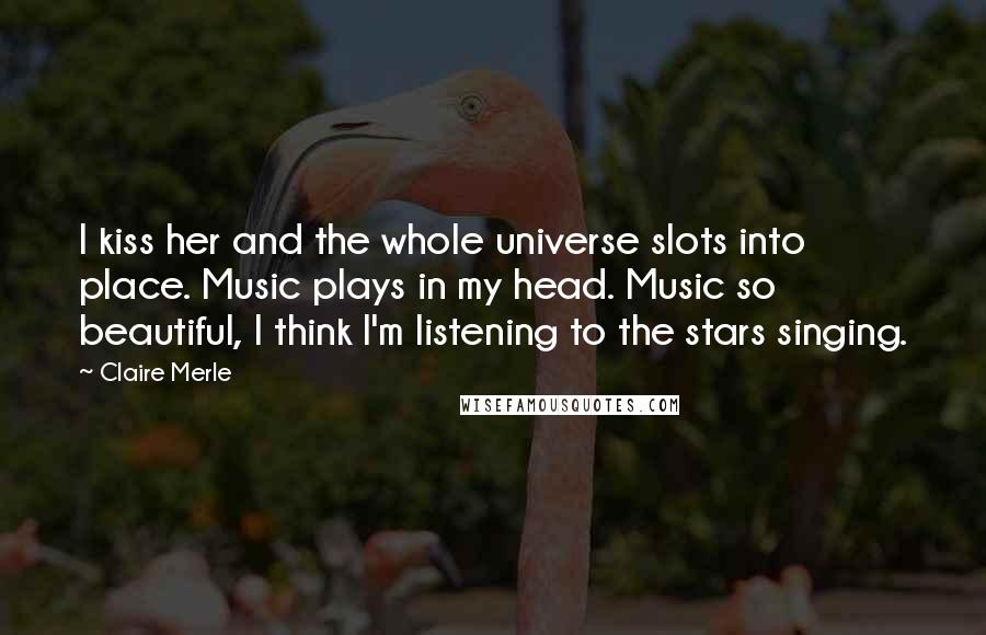 Claire Merle Quotes: I kiss her and the whole universe slots into place. Music plays in my head. Music so beautiful, I think I'm listening to the stars singing.