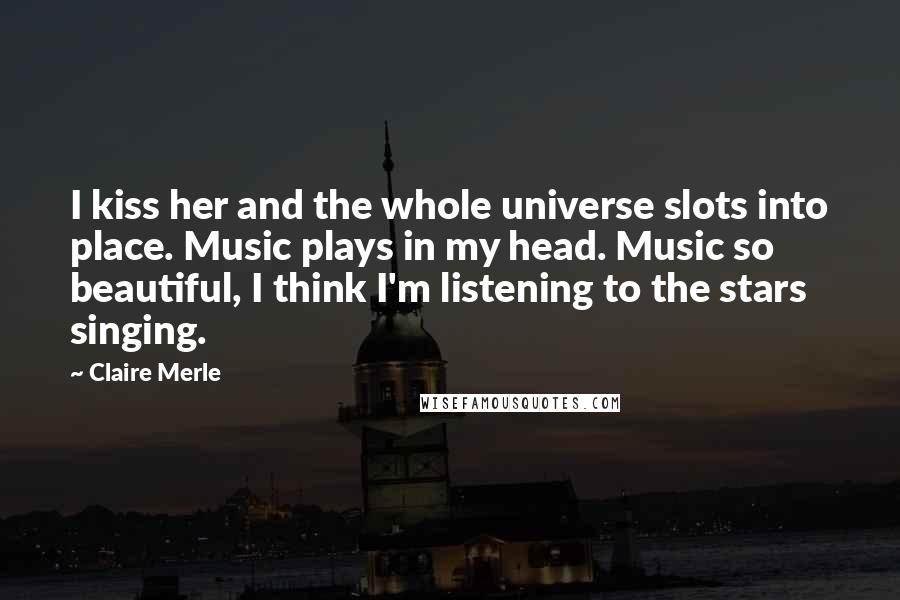 Claire Merle Quotes: I kiss her and the whole universe slots into place. Music plays in my head. Music so beautiful, I think I'm listening to the stars singing.