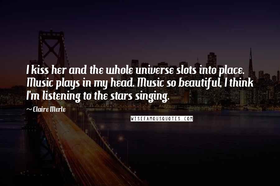 Claire Merle Quotes: I kiss her and the whole universe slots into place. Music plays in my head. Music so beautiful, I think I'm listening to the stars singing.