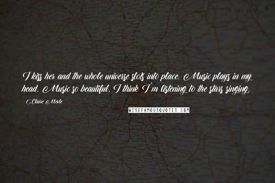Claire Merle Quotes: I kiss her and the whole universe slots into place. Music plays in my head. Music so beautiful, I think I'm listening to the stars singing.