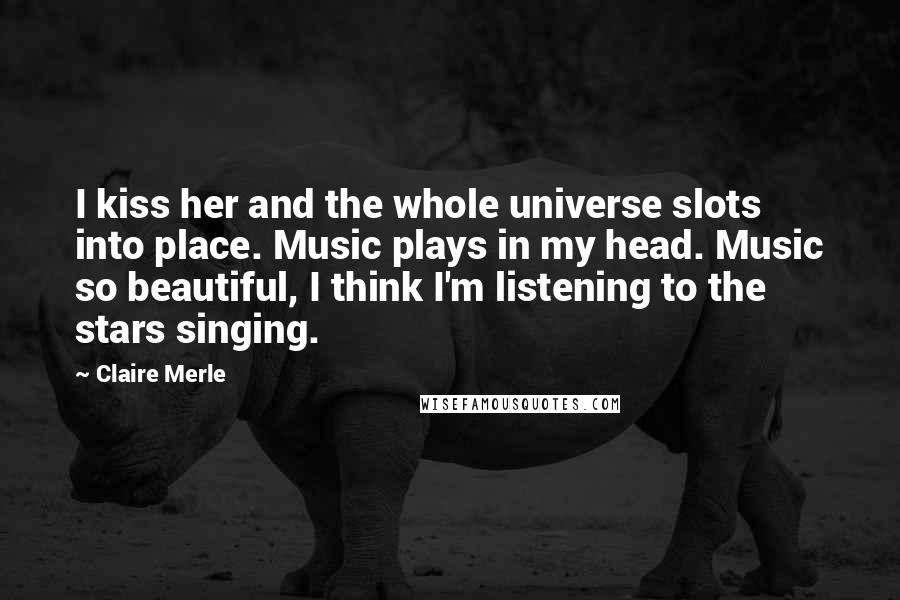 Claire Merle Quotes: I kiss her and the whole universe slots into place. Music plays in my head. Music so beautiful, I think I'm listening to the stars singing.