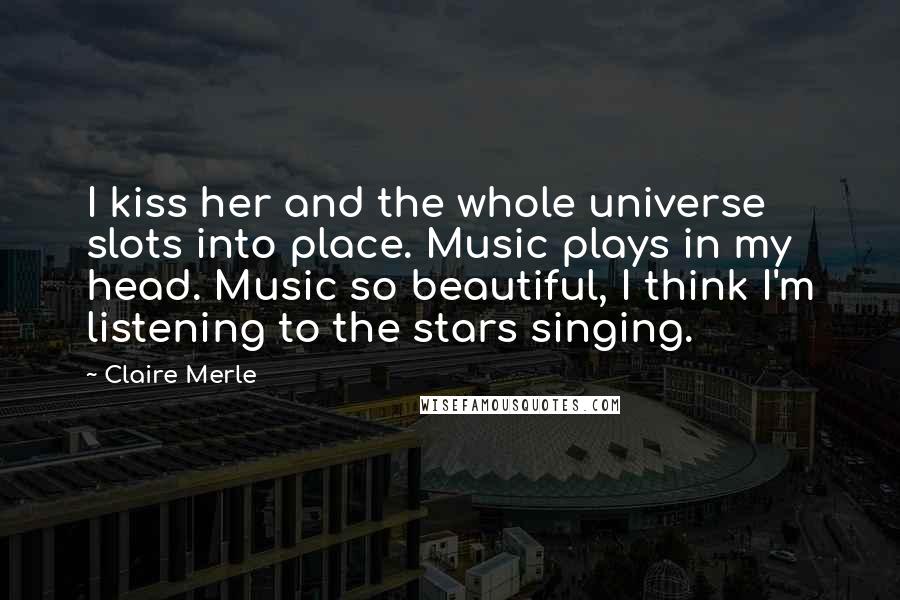 Claire Merle Quotes: I kiss her and the whole universe slots into place. Music plays in my head. Music so beautiful, I think I'm listening to the stars singing.