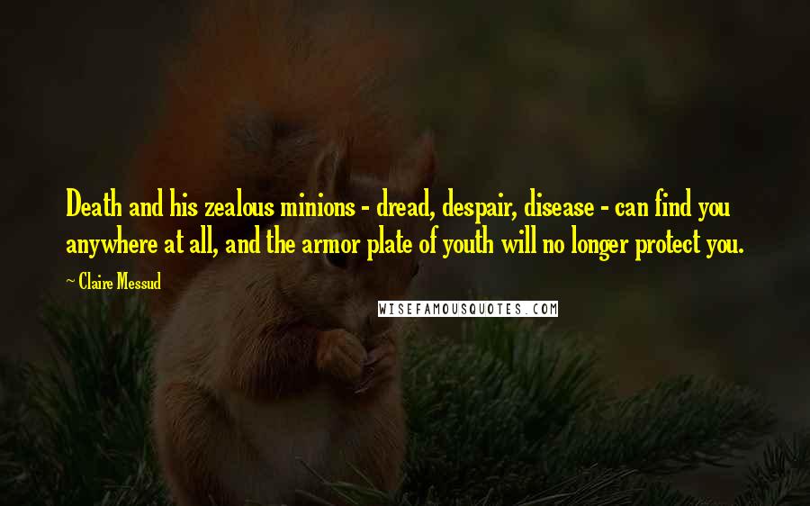 Claire Messud Quotes: Death and his zealous minions - dread, despair, disease - can find you anywhere at all, and the armor plate of youth will no longer protect you.