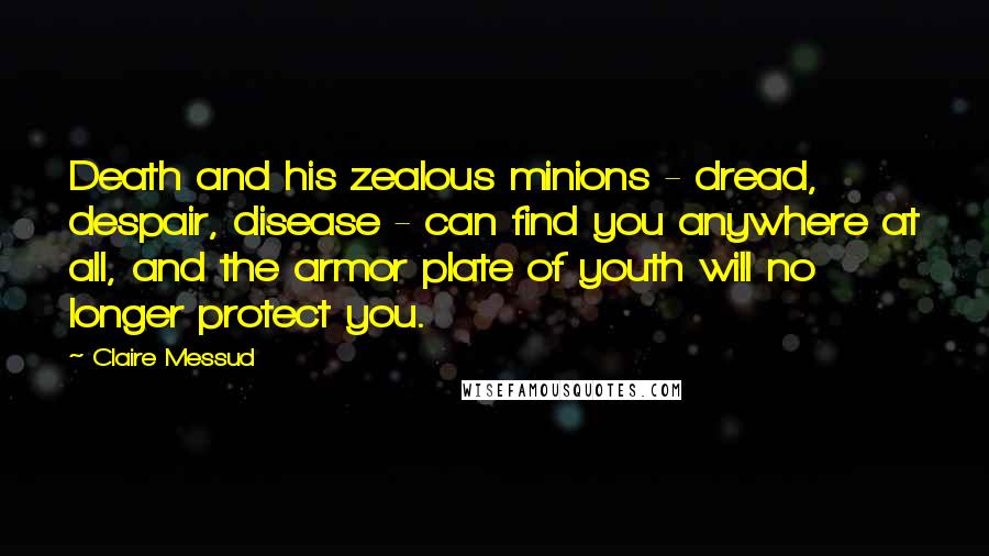 Claire Messud Quotes: Death and his zealous minions - dread, despair, disease - can find you anywhere at all, and the armor plate of youth will no longer protect you.