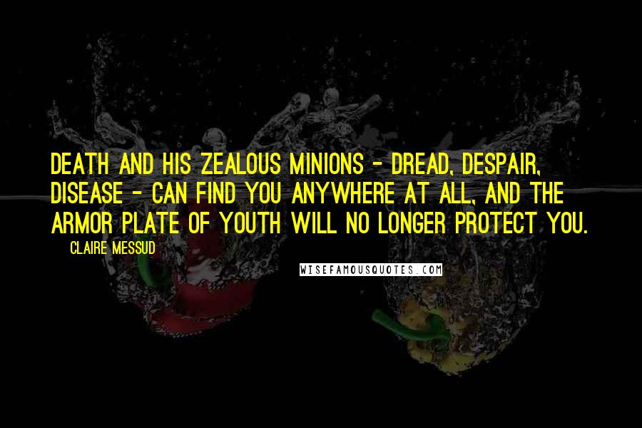 Claire Messud Quotes: Death and his zealous minions - dread, despair, disease - can find you anywhere at all, and the armor plate of youth will no longer protect you.