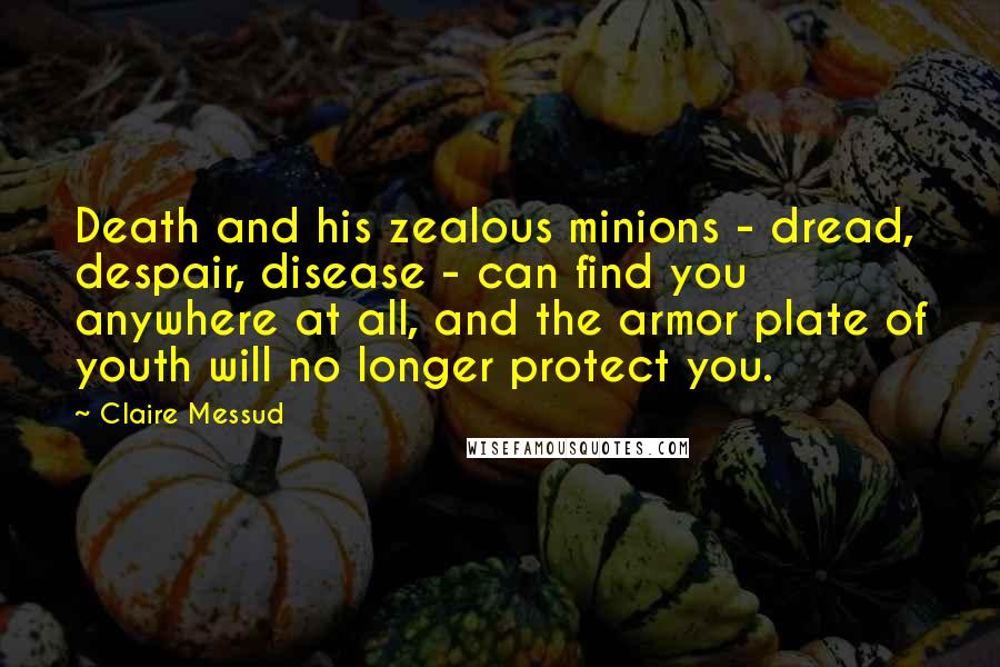 Claire Messud Quotes: Death and his zealous minions - dread, despair, disease - can find you anywhere at all, and the armor plate of youth will no longer protect you.