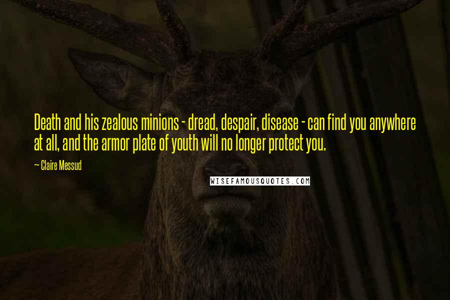 Claire Messud Quotes: Death and his zealous minions - dread, despair, disease - can find you anywhere at all, and the armor plate of youth will no longer protect you.