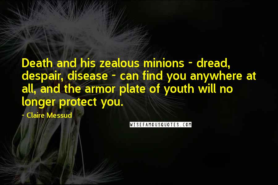 Claire Messud Quotes: Death and his zealous minions - dread, despair, disease - can find you anywhere at all, and the armor plate of youth will no longer protect you.