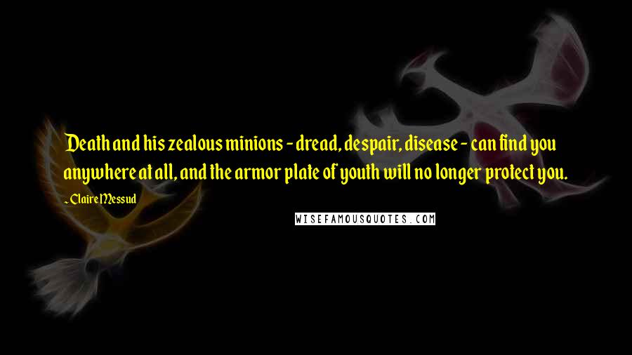 Claire Messud Quotes: Death and his zealous minions - dread, despair, disease - can find you anywhere at all, and the armor plate of youth will no longer protect you.