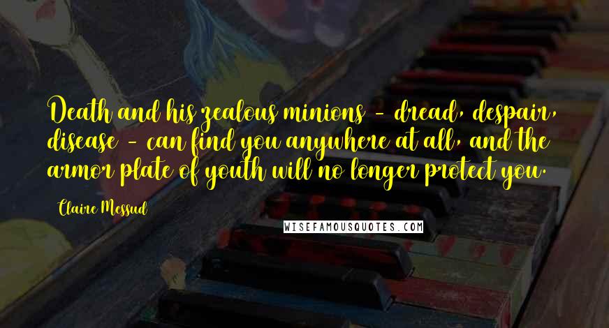 Claire Messud Quotes: Death and his zealous minions - dread, despair, disease - can find you anywhere at all, and the armor plate of youth will no longer protect you.