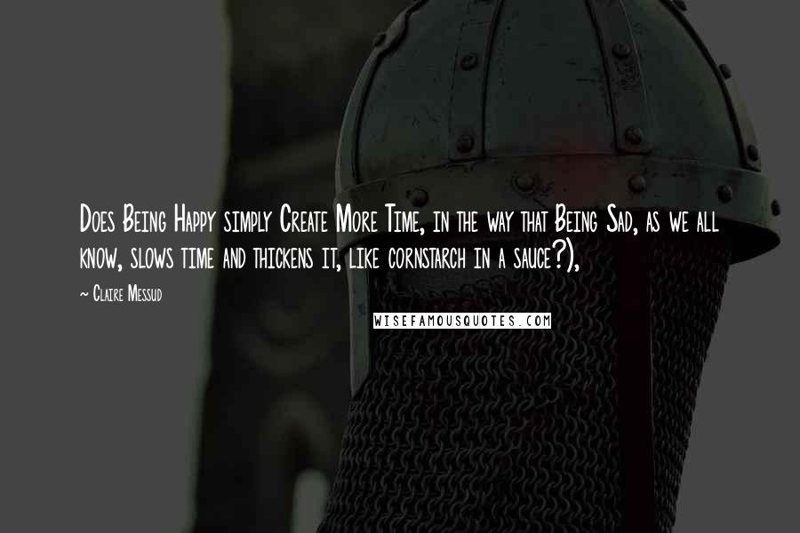 Claire Messud Quotes: Does Being Happy simply Create More Time, in the way that Being Sad, as we all know, slows time and thickens it, like cornstarch in a sauce?),
