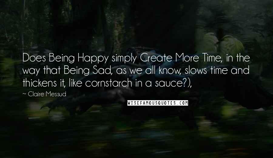 Claire Messud Quotes: Does Being Happy simply Create More Time, in the way that Being Sad, as we all know, slows time and thickens it, like cornstarch in a sauce?),