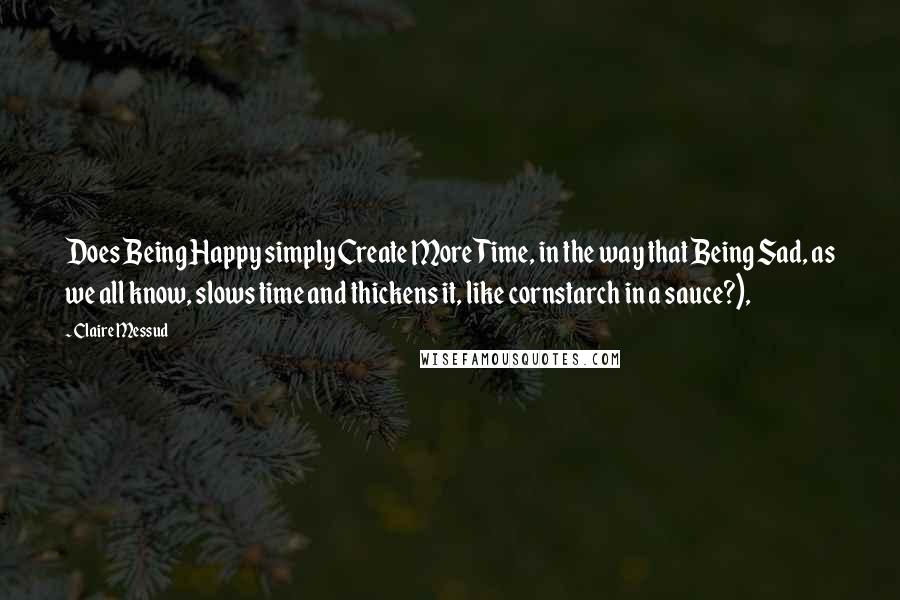 Claire Messud Quotes: Does Being Happy simply Create More Time, in the way that Being Sad, as we all know, slows time and thickens it, like cornstarch in a sauce?),