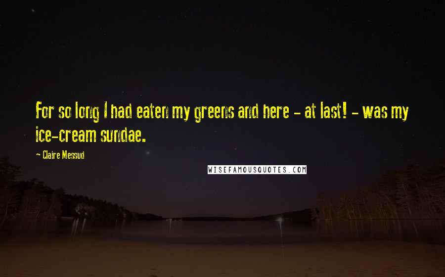 Claire Messud Quotes: For so long I had eaten my greens and here - at last! - was my ice-cream sundae.