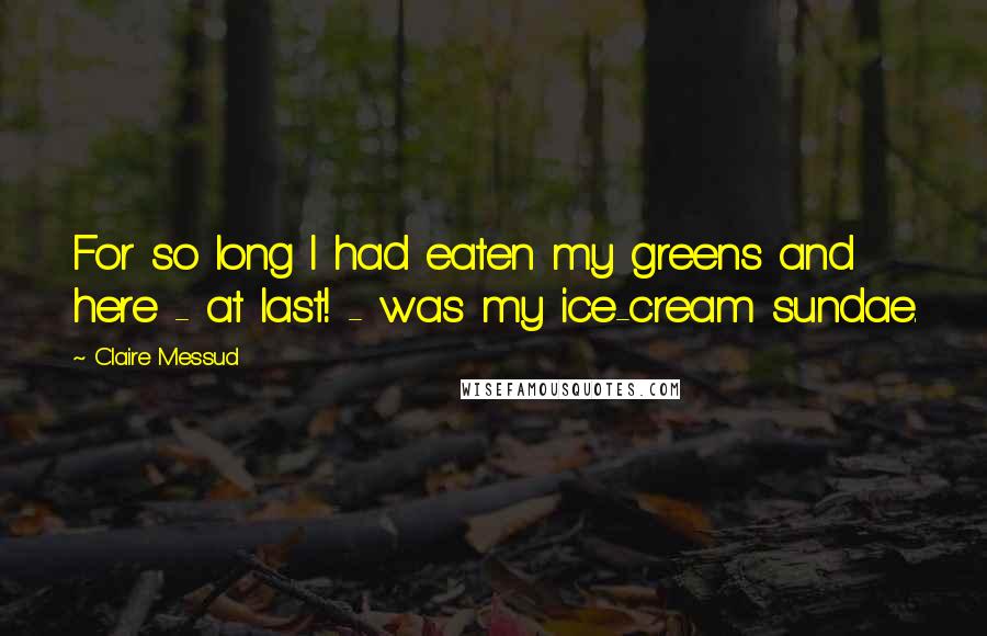 Claire Messud Quotes: For so long I had eaten my greens and here - at last! - was my ice-cream sundae.