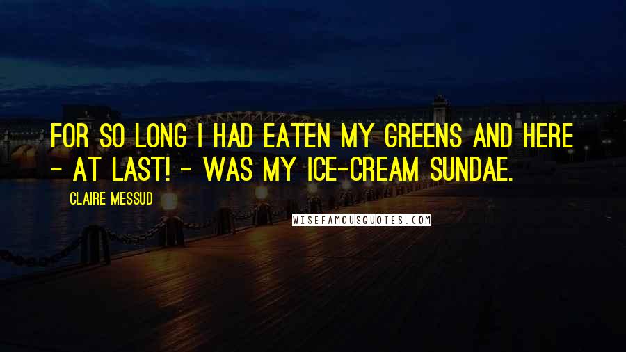 Claire Messud Quotes: For so long I had eaten my greens and here - at last! - was my ice-cream sundae.