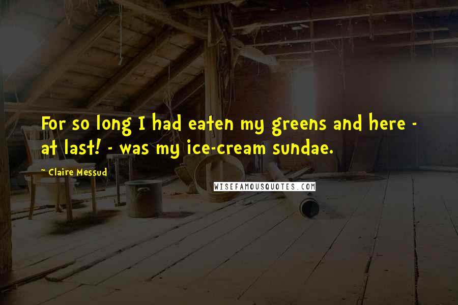 Claire Messud Quotes: For so long I had eaten my greens and here - at last! - was my ice-cream sundae.