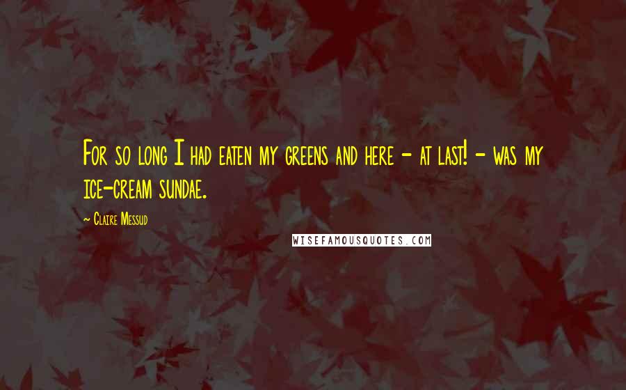 Claire Messud Quotes: For so long I had eaten my greens and here - at last! - was my ice-cream sundae.