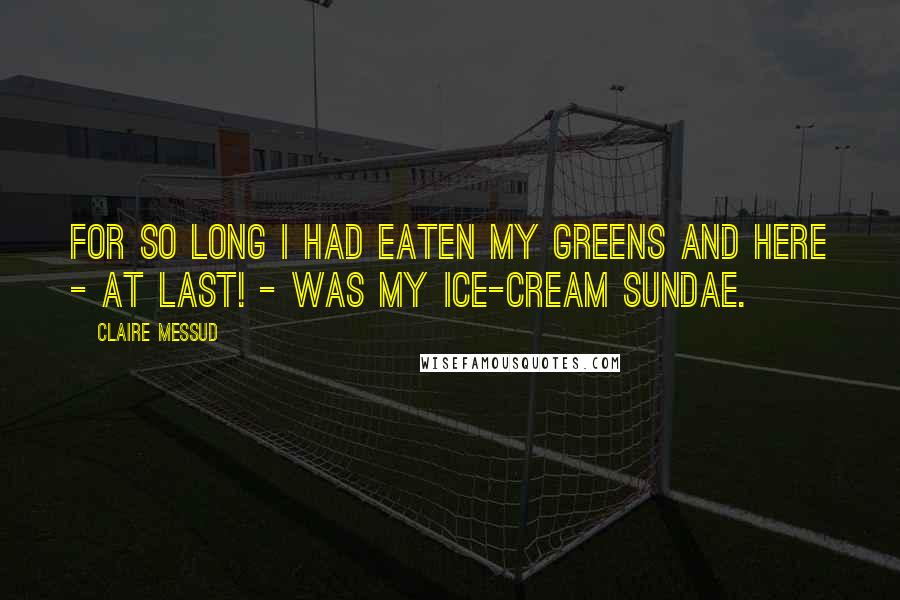 Claire Messud Quotes: For so long I had eaten my greens and here - at last! - was my ice-cream sundae.