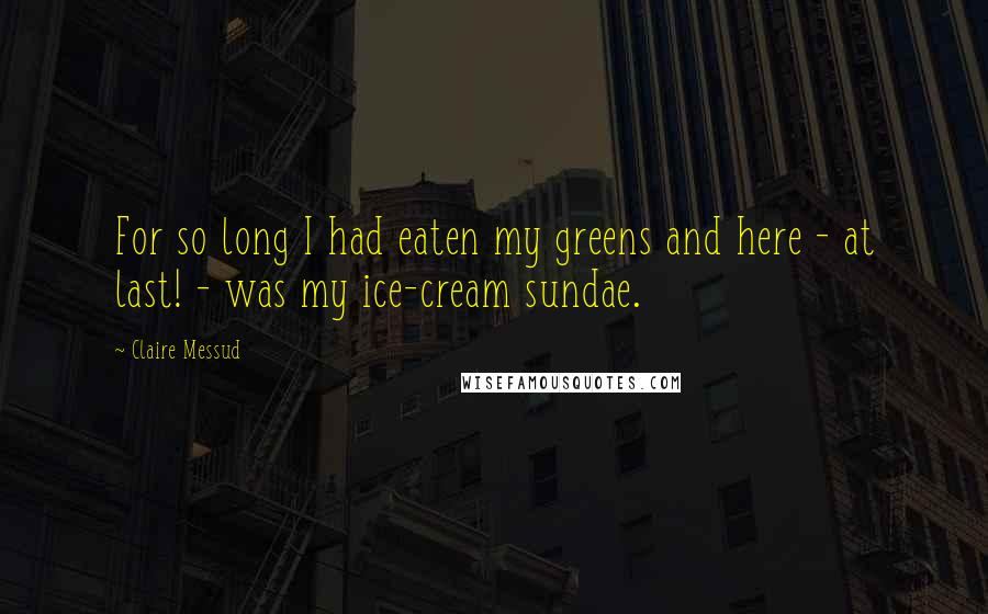 Claire Messud Quotes: For so long I had eaten my greens and here - at last! - was my ice-cream sundae.