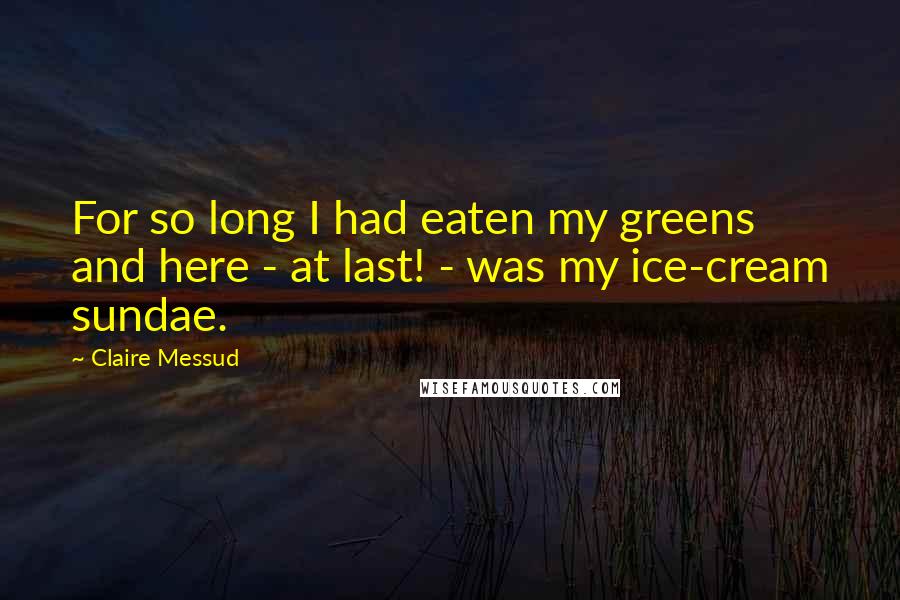 Claire Messud Quotes: For so long I had eaten my greens and here - at last! - was my ice-cream sundae.