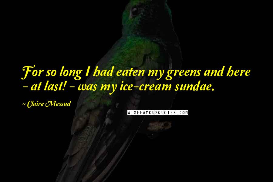 Claire Messud Quotes: For so long I had eaten my greens and here - at last! - was my ice-cream sundae.