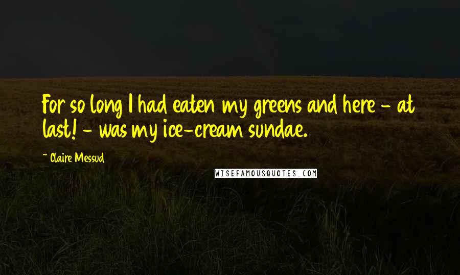 Claire Messud Quotes: For so long I had eaten my greens and here - at last! - was my ice-cream sundae.