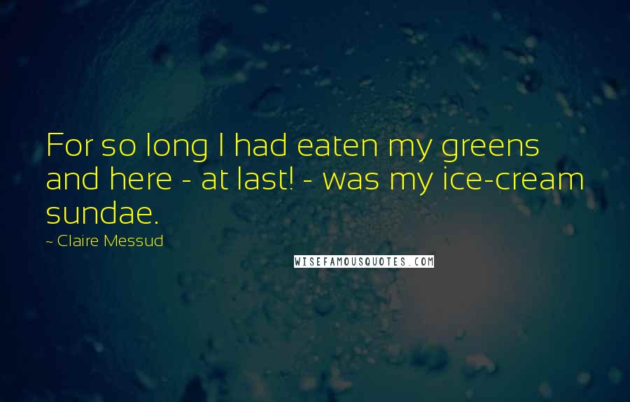 Claire Messud Quotes: For so long I had eaten my greens and here - at last! - was my ice-cream sundae.