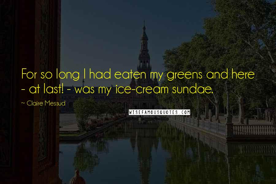 Claire Messud Quotes: For so long I had eaten my greens and here - at last! - was my ice-cream sundae.