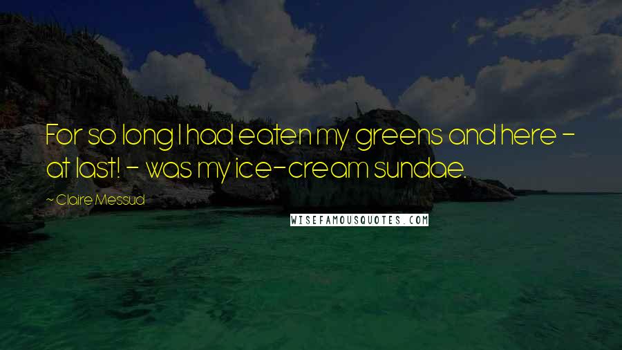 Claire Messud Quotes: For so long I had eaten my greens and here - at last! - was my ice-cream sundae.
