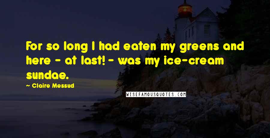 Claire Messud Quotes: For so long I had eaten my greens and here - at last! - was my ice-cream sundae.