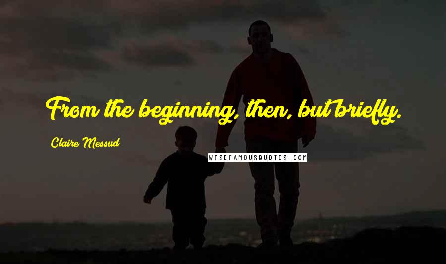 Claire Messud Quotes: From the beginning, then, but briefly.