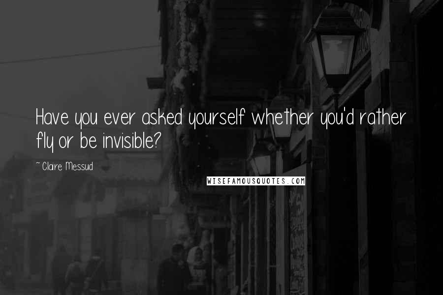 Claire Messud Quotes: Have you ever asked yourself whether you'd rather fly or be invisible?