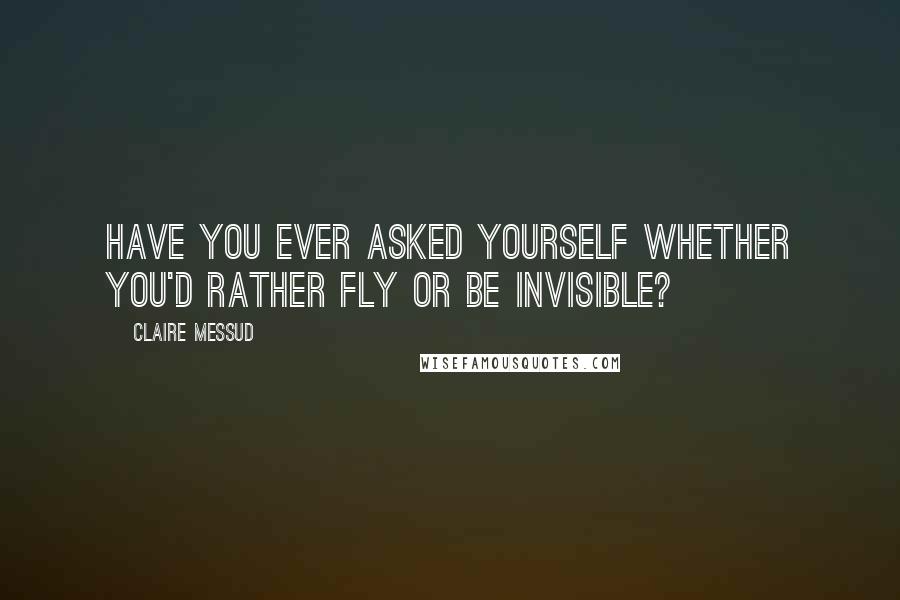 Claire Messud Quotes: Have you ever asked yourself whether you'd rather fly or be invisible?