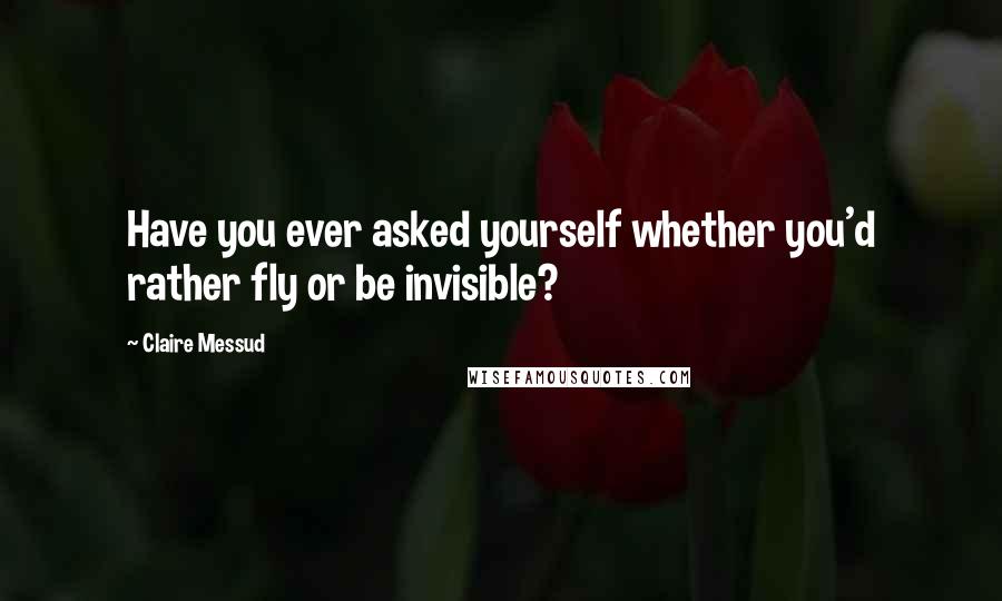 Claire Messud Quotes: Have you ever asked yourself whether you'd rather fly or be invisible?