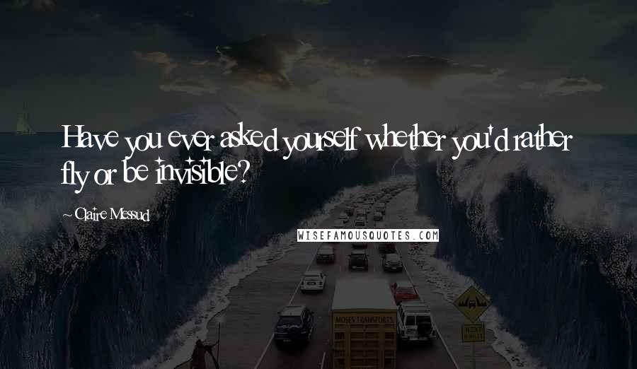 Claire Messud Quotes: Have you ever asked yourself whether you'd rather fly or be invisible?