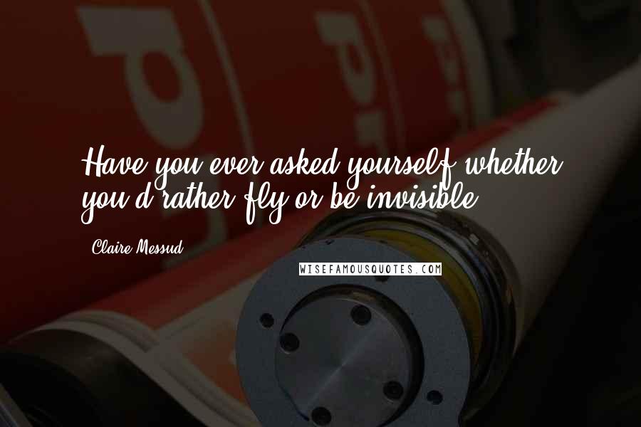 Claire Messud Quotes: Have you ever asked yourself whether you'd rather fly or be invisible?