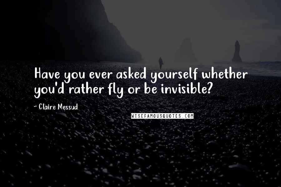 Claire Messud Quotes: Have you ever asked yourself whether you'd rather fly or be invisible?