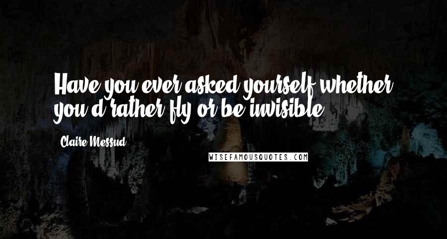 Claire Messud Quotes: Have you ever asked yourself whether you'd rather fly or be invisible?