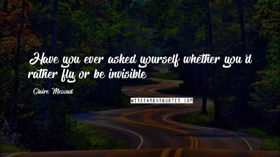 Claire Messud Quotes: Have you ever asked yourself whether you'd rather fly or be invisible?