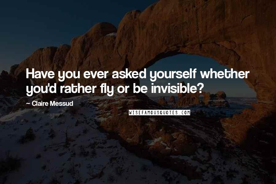 Claire Messud Quotes: Have you ever asked yourself whether you'd rather fly or be invisible?