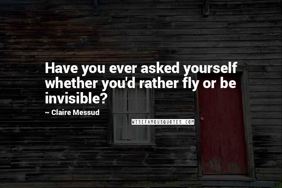 Claire Messud Quotes: Have you ever asked yourself whether you'd rather fly or be invisible?