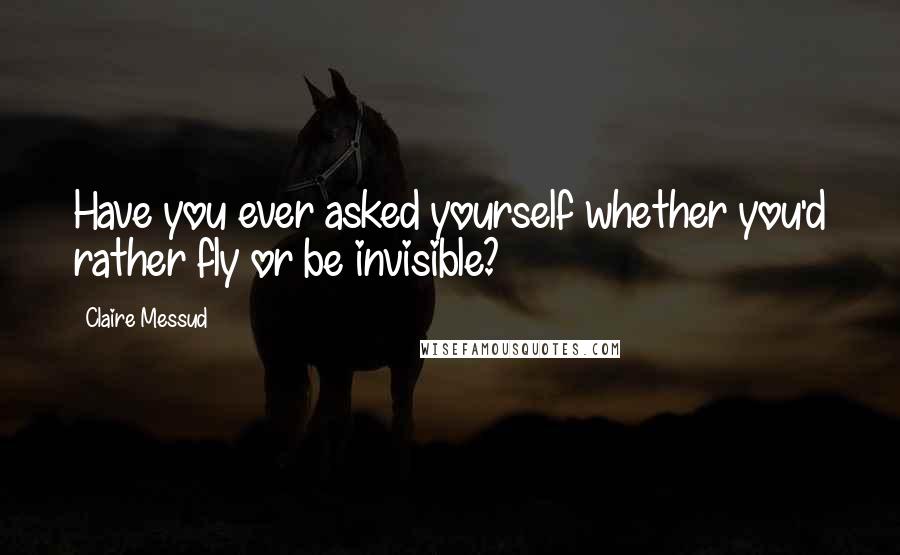 Claire Messud Quotes: Have you ever asked yourself whether you'd rather fly or be invisible?