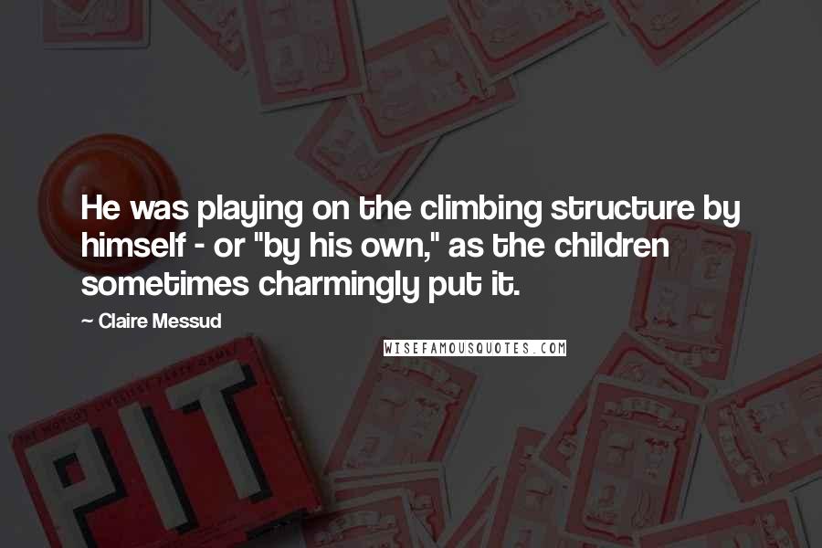 Claire Messud Quotes: He was playing on the climbing structure by himself - or "by his own," as the children sometimes charmingly put it.